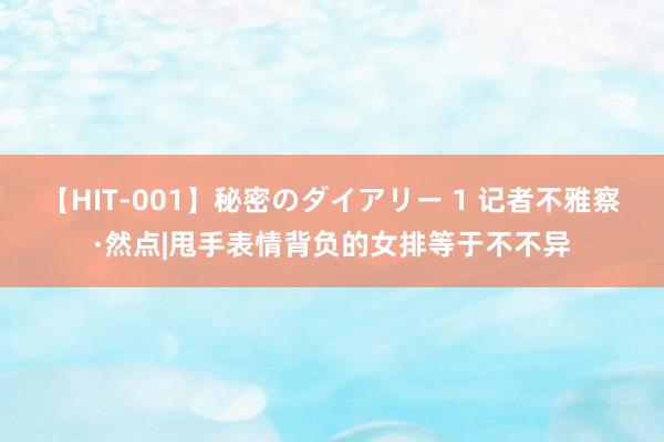 【HIT-001】秘密のダイアリー 1 记者不雅察·然点|甩手表情背负的女排等于不不异