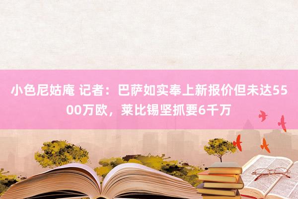 小色尼姑庵 记者:巴萨如实奉上新报价但未达5500万欧,莱比锡坚抓要6千万