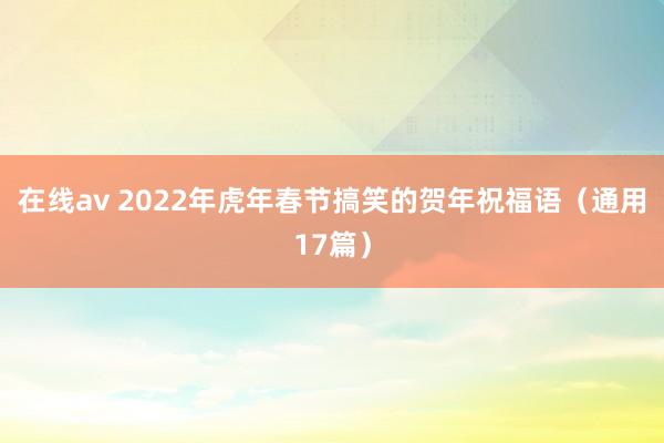在线av 2022年虎年春节搞笑的贺年祝福语（通用17篇）