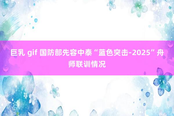 巨乳 gif 国防部先容中泰“蓝色突击-2025”舟师联训情况