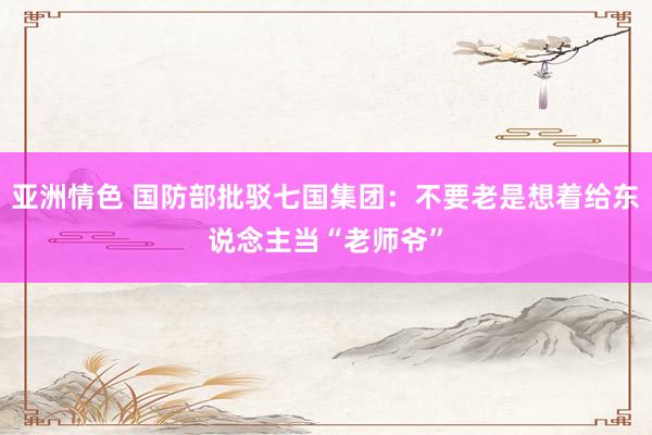 亚洲情色 国防部批驳七国集团：不要老是想着给东说念主当“老师爷”