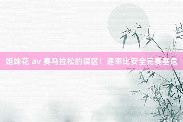 姐妹花 av 赛马拉松的误区！速率比安全完赛垂危