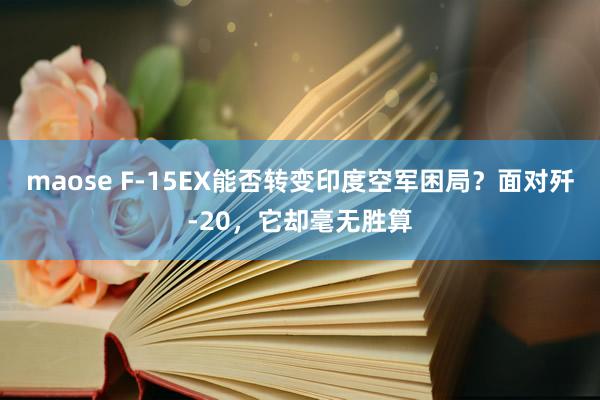 maose F-15EX能否转变印度空军困局？面对歼-20，它却毫无胜算