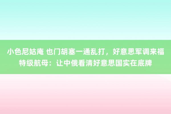 小色尼姑庵 也门胡塞一通乱打，好意思军调来福特级航母：让中俄看清好意思国实在底牌