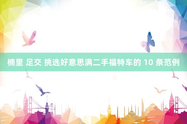 楠里 足交 挑选好意思满二手福特车的 10 条范例