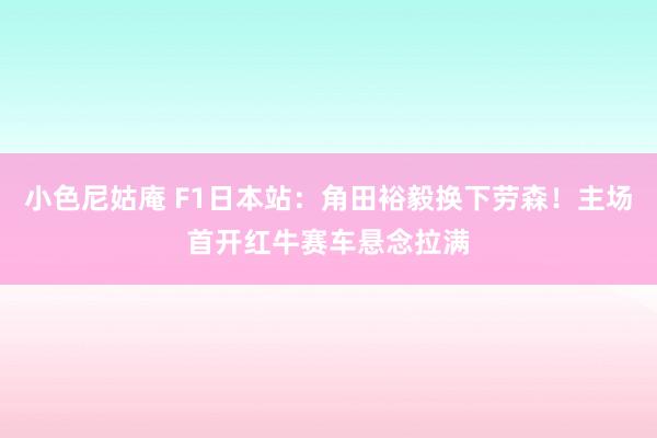 小色尼姑庵 F1日本站：角田裕毅换下劳森！主场首开红牛赛车悬念拉满
