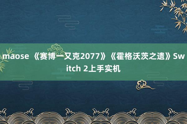 maose 《赛博一又克2077》《霍格沃茨之遗》Switch 2上手实机