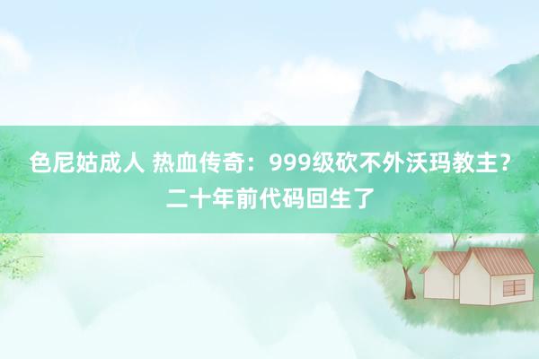 色尼姑成人 热血传奇：999级砍不外沃玛教主？二十年前代码回生了