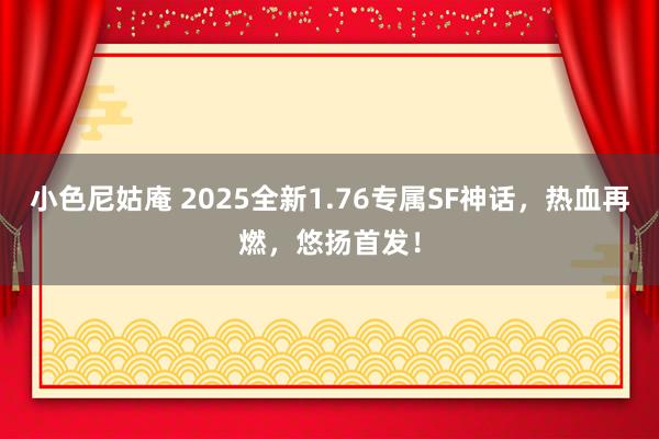 小色尼姑庵 2025全新1.76专属SF神话，热血再燃，悠扬首发！