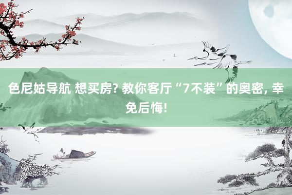 色尼姑导航 想买房? 教你客厅“7不装”的奥密， 幸免后悔!