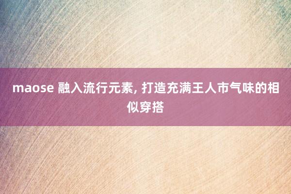 maose 融入流行元素， 打造充满王人市气味的相似穿搭