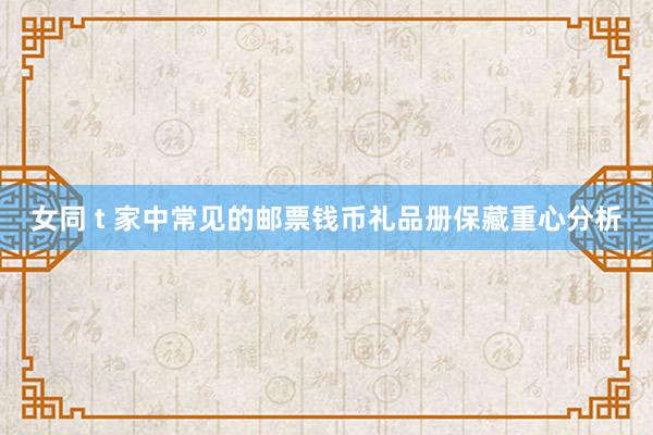 女同 t 家中常见的邮票钱币礼品册保藏重心分析