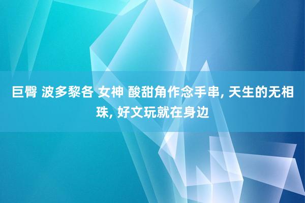 巨臀 波多黎各 女神 酸甜角作念手串， 天生的无相珠， 好文玩就在身边