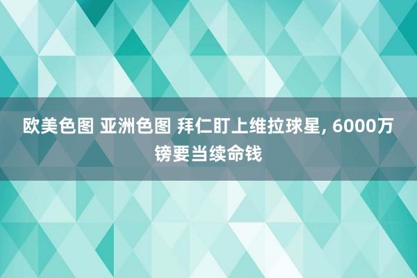 欧美色图 亚洲色图 拜仁盯上维拉球星， 6000万镑要当续命钱