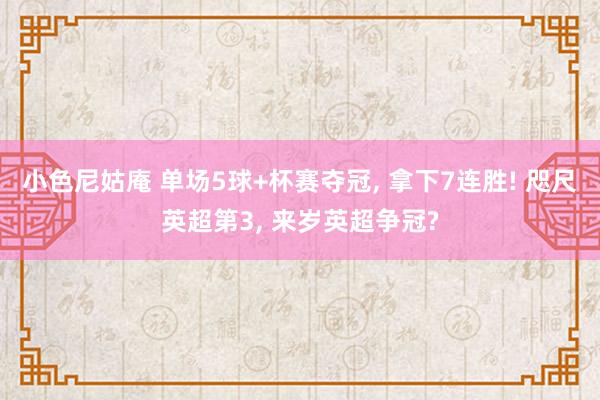 小色尼姑庵 单场5球+杯赛夺冠， 拿下7连胜! 咫尺英超第3， 来岁英超争冠?