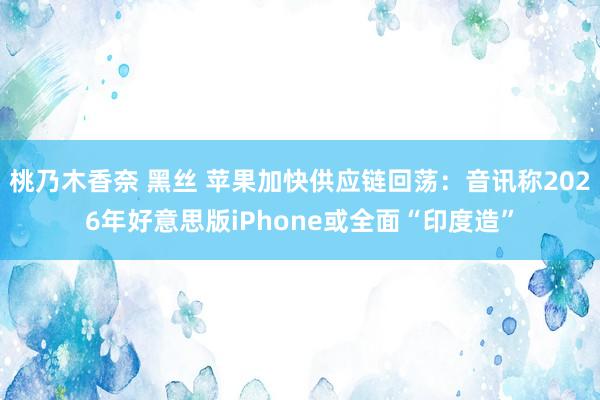 桃乃木香奈 黑丝 苹果加快供应链回荡：音讯称2026年好意思版iPhone或全面“印度造”