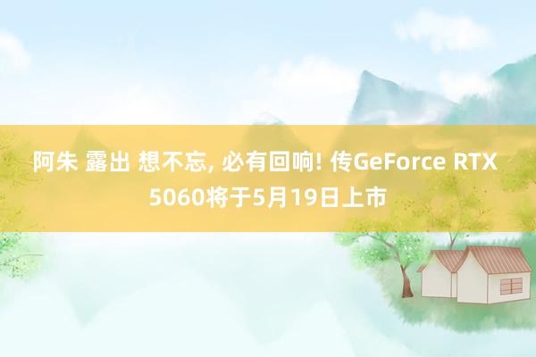 阿朱 露出 想不忘， 必有回响! 传GeForce RTX 5060将于5月19日上市