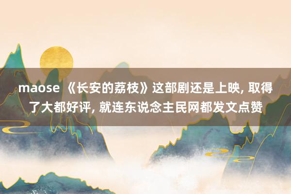 maose 《长安的荔枝》这部剧还是上映， 取得了大都好评， 就连东说念主民网都发文点赞