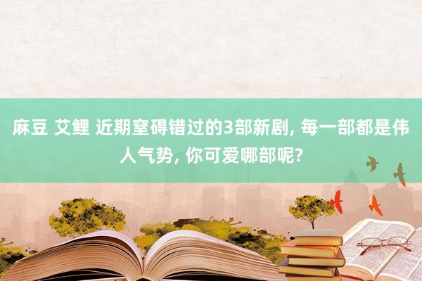 麻豆 艾鲤 近期窒碍错过的3部新剧， 每一部都是伟人气势， 你可爱哪部呢?