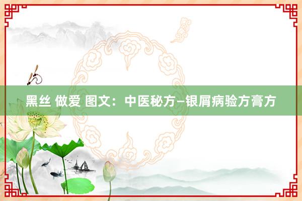黑丝 做爱 图文：中医秘方—银屑病验方膏方