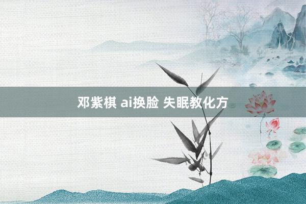邓紫棋 ai换脸 失眠教化方