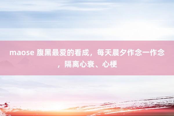 maose 腹黑最爱的看成，每天晨夕作念一作念，隔离心衰、心梗