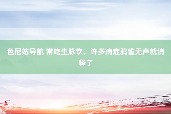 色尼姑导航 常吃生脉饮,许多病症鸦雀无声就消释了