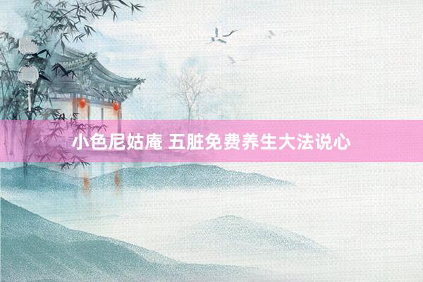 小色尼姑庵 五脏免费养生大法说心
