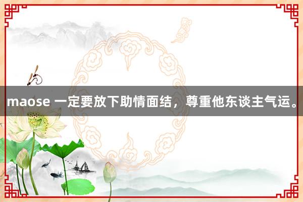 maose 一定要放下助情面结，尊重他东谈主气运。