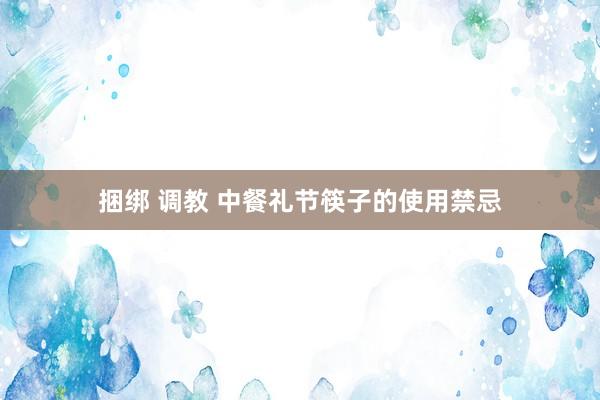 捆绑 调教 中餐礼节筷子的使用禁忌