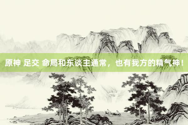 原神 足交 命局和东谈主通常，也有我方的精气神！