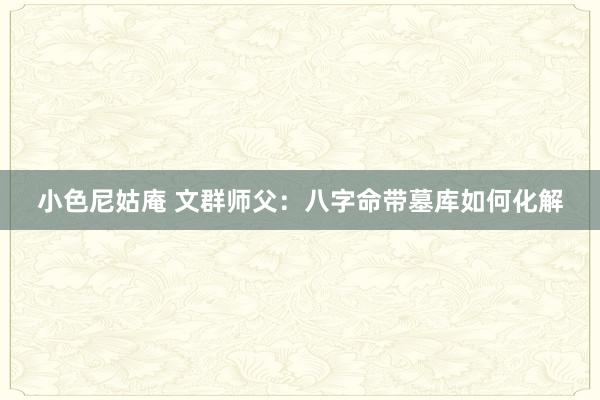小色尼姑庵 文群师父：八字命带墓库如何化解
