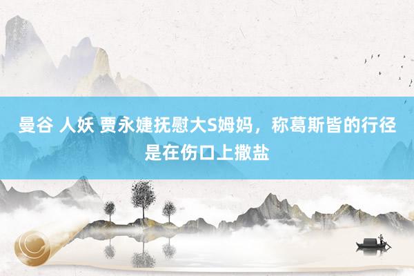 曼谷 人妖 贾永婕抚慰大S姆妈，称葛斯皆的行径是在伤口上撒盐